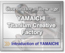 Coordinator of new age. YAMAICHI is the expert of Titanium Technology.