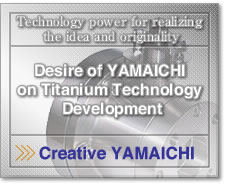 Technology power for realizing.
 The idea and originalit Desire of YAMAICHI on Titanium Technology.